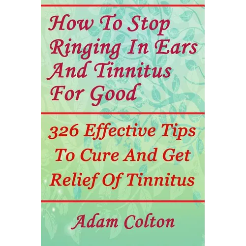 How To Stop Ringing In Ears And Tinnitus For Good: 326 Effective Tips To Cure And Get Relief Of Tinnitus