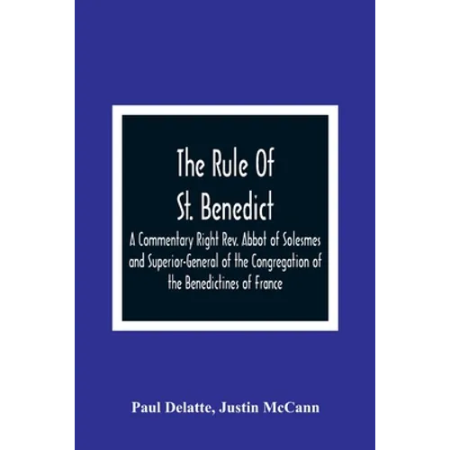 The Rule Of St. Benedict: A Commentary Right Rev. Abbot of Solesmes and Superior-General of the Congregation of the Benedictines of France