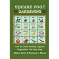 Square Foot Gardening: How To Grow Healthy Organic Vegetables The Easy Way