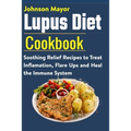 Lupus Diet Cookbook: Soothing Relief Recipe to Treat Inflamation, Flare Ups and Heal the Immune System