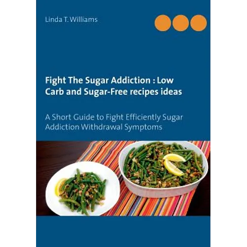 Fight The Sugar Addiction: Low Carb and Sugar-Free recipes ideas: A Short Guide to Fight Efficiently Sugar Addiction Withdrawal Symptoms