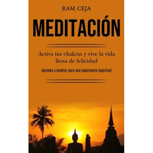 Meditación: Activa tus chakras y vive la vida llena de felicidad (Aprenda a meditar para una experiencia espiritual)
