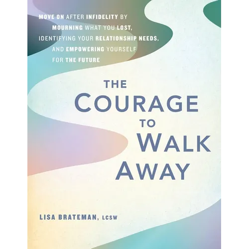 The Courage to Walk Away: Move on After Infidelity by Mourning What You Lost, Identifying Your Relationship Needs, and Empowering Yourself for the Fut