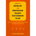 How to Develop an Innovation Talent Succession Plan: Tools for Creating Innovation Skills Bench-Strength in Organizations