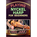 Playing Nyckel Harp for Beginners: Complete Procedural Melody Guide To Understand, Learn And Master How To Play Nyckel Harp Like A Pro Even With No Fo