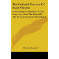 The Colonial Practice Of Saint Vincent: Containing An Abstract Of The Court Acts And The Rules Of The Several Courts In The Island