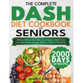 The Complete DASH Diet Cookbook for Seniors: 2000 Days of Delicious, Heart-Healthy, Easy-to-Prepare Low-Sodium Recipes to Lower Blood Pressure and Sup