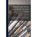 Hints on Tints and How to mix Them: Illustrated by One Hundred and Seventy-five Specimens of Tints, With an Introductory Essay on Color and Colors by