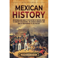 Mexican History: An Enthralling Guide to the History of Mexico, from Its Ancient Civilizations, the Spanish Conquest, and War of Indepe