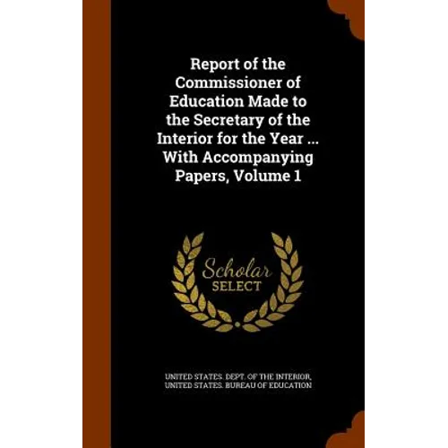 Report of the Commissioner of Education Made to the Secretary of the Interior for the Year ... With Accompanying Papers, Volume 1