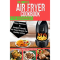 The Complete Air Fryer Cookbook For Beginners: Easy, Delicious And Budget Friendly Air Fryer Recipes For Healthy Living