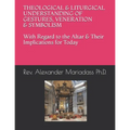 THEOLOGICAL and LITURGICAL UNDERSTANDING of GESTURES, VENERATION and SYMBOLISM with Regard to the Altar and Their Implications for Today