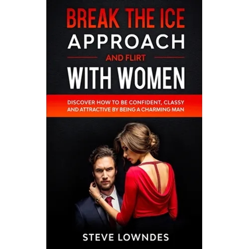 Break The Ice, Approach And Flirt With Women: Discover How To Be Confident, Classy and Attractive By Being A Charming Man. Don't Be A Jerk, Start Flir