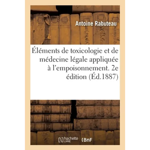 Éléments de Toxicologie Et de Médecine Légale Appliquée À l'Empoisonnement. 2e Édition: Appliquée À l'Empoisonnement