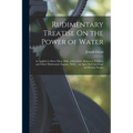 Rudimentary Treatise On the Power of Water: As Applied to Drive Flour Mills, and to Give Motion to Turbines and Other Hydrostatic Engines. With ... an