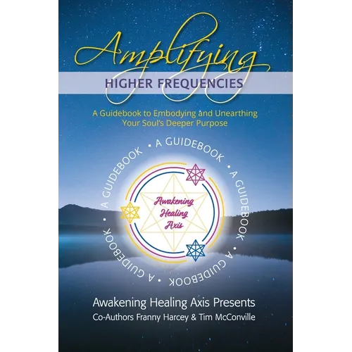 Amplifying Higher Frequencies: A Guidebook to Embodying and Unearthing Your Soul's Deeper Purpose