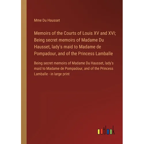 Memoirs of the Courts of Louis XV and XVI; Being secret memoirs of Madame Du Hausset, lady's maid to Madame de Pompadour, and of the Princess Lamballe