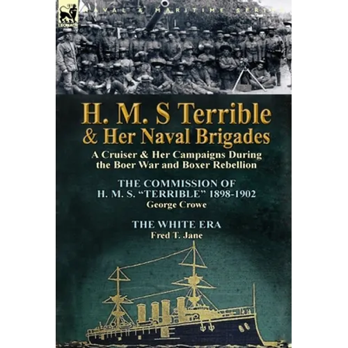 H. M. S Terrible and Her Naval Brigades: A Cruiser & Her Campaigns During the Boer War and Boxer Rebellion-The Commission of H. M. S. Terrible 1898-