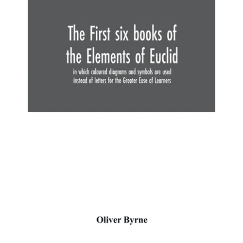 The first six books of the Elements of Euclid, in which coloured diagrams and symbols are used instead of letters for the Greater Ease of Learners
