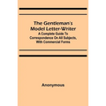 The Gentleman's Model Letter-writer; A Complete Guide to Correspondence on All Subjects, with Commercial Forms