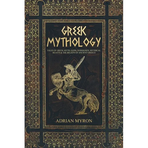 Greek Mythology: Tales of Greek Myth, Gods, Goddesses, Mythical Beasts & the Beliefs of Ancient Greece