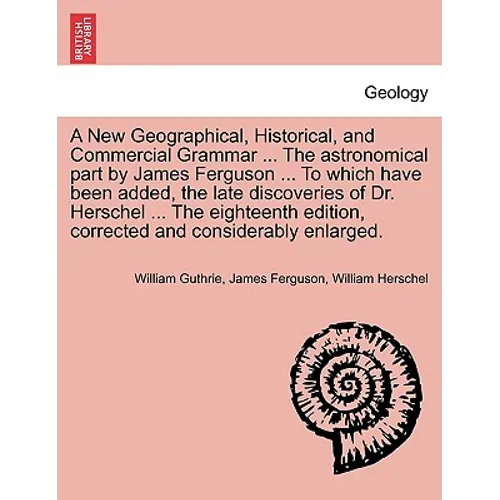 A New Geographical, Historical, and Commercial Grammar ... The astronomical part by James Ferguson ... To which have been added, the late discoveries
