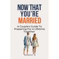 Now That You're Married: A Couple's Guide To Preparing For A Lifetime Together