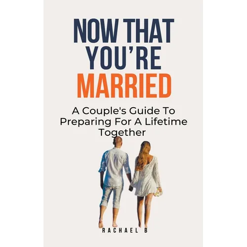 Now That You're Married: A Couple's Guide To Preparing For A Lifetime Together