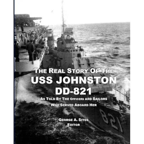 The Real Story of the USS Johnston DD-821: As Told by the Officers and Sailors Who Served Aboard Her