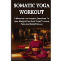 Somatic Yoga Workout: 5 Minutes Low Impact Exercises To Lose Weight Fast And Treat Trauma, Pain And Relief Stress