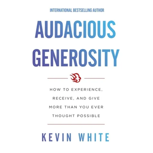 Audacious Generosity: How to Experience, Receive, and Give More Than You Ever Thought Possible