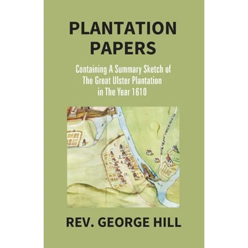 Plantation Papers: Containing A Summary Sketch Of The Great Ulster Plantation In The Year 1610