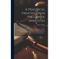 A Practical Treatise Upon the Law of Annuities: Wherein the Different Securities for Annuities, and the Remedies for the Recovery Thereof, Are Fully E