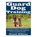 Guard Dog Training: A Step-By-Step Beginner's Guide On Effective Dog Obedience And Protection Training Tips For Survival And Home Security
