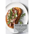 Seafood Recipe Cookbook: Enjoy All Types of Delicious Seafood With Easy Seafood Recipes (A Seafood Cookbook for Effortless Meals)