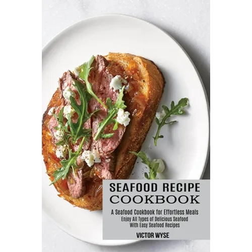 Seafood Recipe Cookbook: Enjoy All Types of Delicious Seafood With Easy Seafood Recipes (A Seafood Cookbook for Effortless Meals)