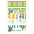 Hydroponics: All-Inclusive Guide for Beginners to Grow Fruits, Vegetables & Herbs Without a Garden