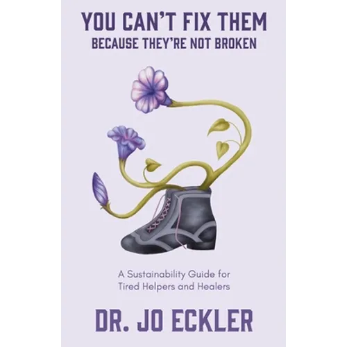 You Can't Fix Them--Because They're Not Broken: A Sustainability Guide for Tired Helpers and Healers