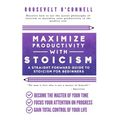 Maximize Your Productivity with Stoicism - A Straight Forward Guide to Stoicism for Beginners