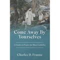 Come Away By Yourselves: A Guide to Prayer for Busy Catholics