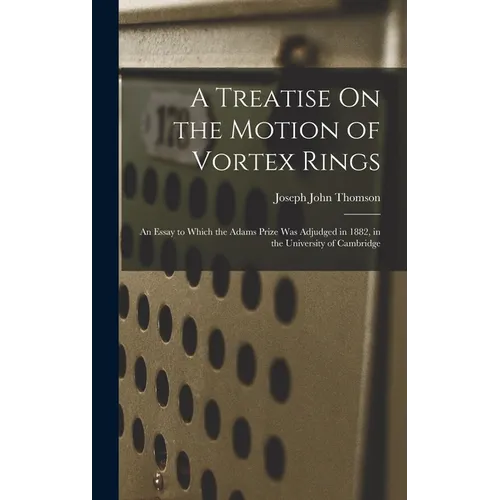 A Treatise On the Motion of Vortex Rings: An Essay to Which the Adams Prize Was Adjudged in 1882, in the University of Cambridge
