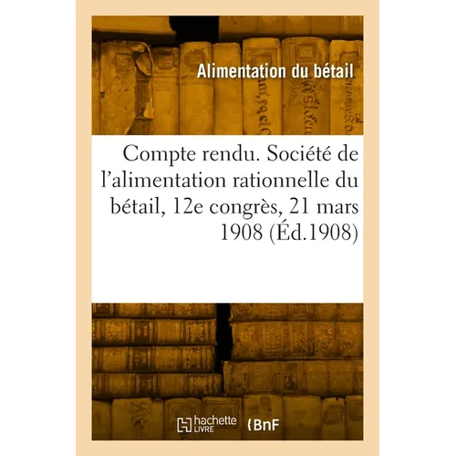 Compte rendu. Société de l'alimentation rationnelle du bétail, 12e congrès, 21 mars 1908