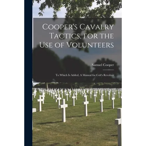 Cooper's Cavalry Tactics, for the Use of Volunteers: to Which is Added, A Manual for Colt's Revolver