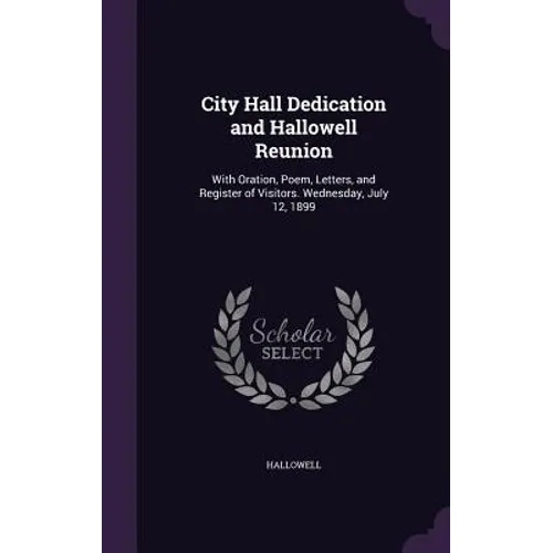 City Hall Dedication and Hallowell Reunion: With Oration, Poem, Letters, and Register of Visitors. Wednesday, July 12, 1899