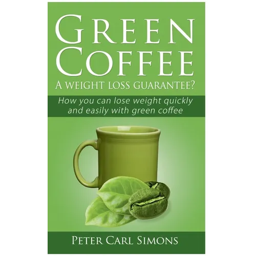 Green Coffee - A weight loss guarantee?: How you can lose weight quickly and easily with green coffee