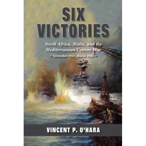 Six Victories: North Africa, Malta, and the Mediterranean Convoy War, November 1941-March 1942