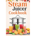 Steam Juicer Cookbook: Recipes for Beginners to Make Perfect and Fresh Juice, Vegetable Steam, Fish and Meat Steam, Pudding, and More