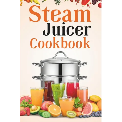 Steam Juicer Cookbook: Recipes for Beginners to Make Perfect and Fresh Juice, Vegetable Steam, Fish and Meat Steam, Pudding, and More