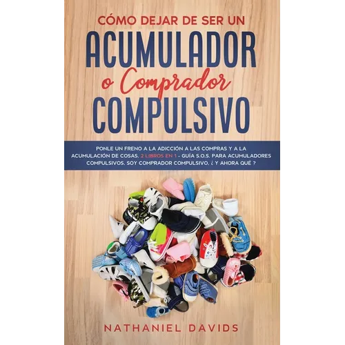 Cómo Dejar de ser un Acumulador o Comprador Compulsivo: Ponle un Freno a la Adicción a las Compras y a la Acumulación de Cosas. 2 Libros en 1 - Guía S