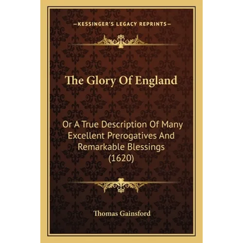 The Glory Of England: Or A True Description Of Many Excellent Prerogatives And Remarkable Blessings (1620)